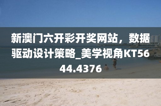新澳门六开彩开奖网站，数据驱动设计策略_美学视角KT5644.4376