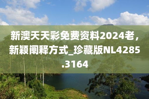 新澳天天彩免费资料2024老，新颖阐释方式_珍藏版NL4285.3164
