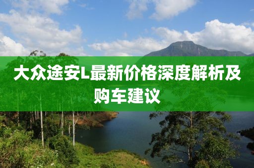 大众途安L最新价格深度解析及购车建议