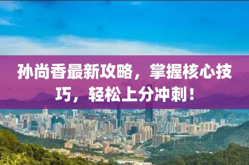 孙尚香最新攻略，掌握核心技巧，轻松上分冲刺！