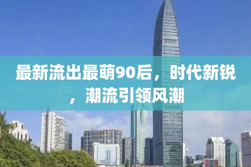 最新流出最萌90后，时代新锐，潮流引领风潮