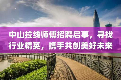 中山拉线师傅招聘启事，寻找行业精英，携手共创美好未来