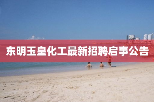 东明玉皇化工最新招聘启事公告
