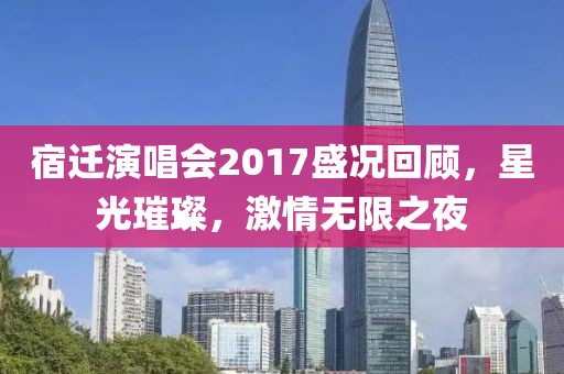 宿迁演唱会2017盛况回顾，星光璀璨，激情无限之夜