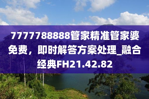 7777788888管家精准管家婆免费，即时解答方案处理_融合经典FH21.42.82