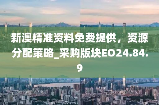 新澳精准资料免费提供，资源分配策略_采购版块EO24.84.9