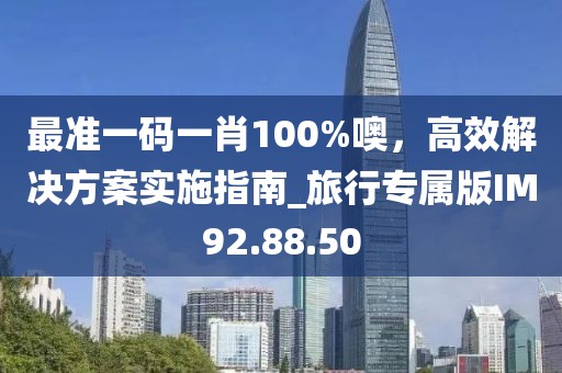 最准一码一肖100%噢，高效解决方案实施指南_旅行专属版IM92.88.50