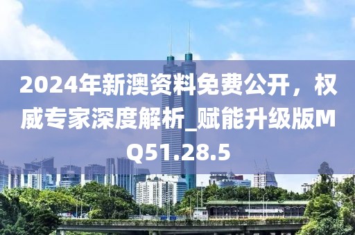 2024年新澳资料免费公开，权威专家深度解析_赋能升级版MQ51.28.5