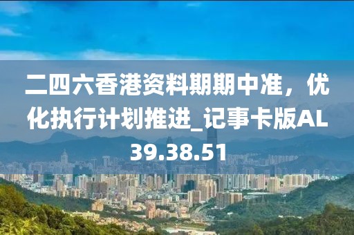 二四六香港资料期期中准，优化执行计划推进_记事卡版AL39.38.51