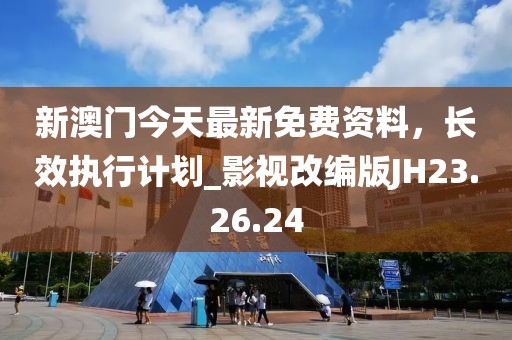 新澳门今天最新免费资料，长效执行计划_影视改编版JH23.26.24