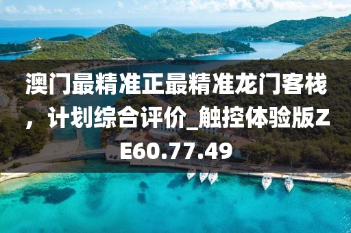 澳门最精准正最精准龙门客栈，计划综合评价_触控体验版ZE60.77.49