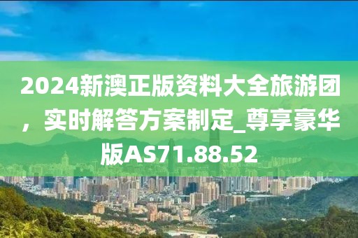 2024新澳正版资料大全旅游团，实时解答方案制定_尊享豪华版AS71.88.52