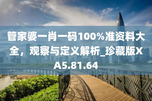 管家婆一肖一码100%准资料大全，观察与定义解析_珍藏版XA5.81.64