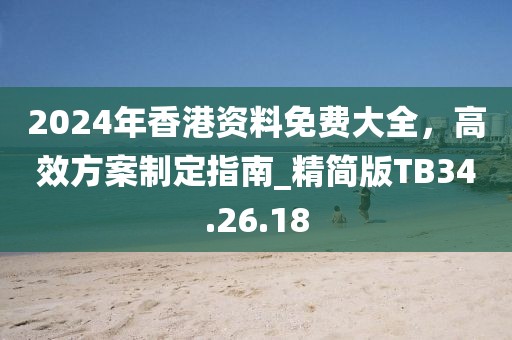 2024年香港资料免费大全，高效方案制定指南_精简版TB34.26.18