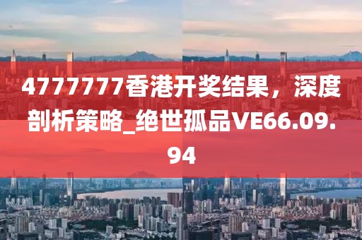 4777777香港开奖结果，深度剖析策略_绝世孤品VE66.09.94