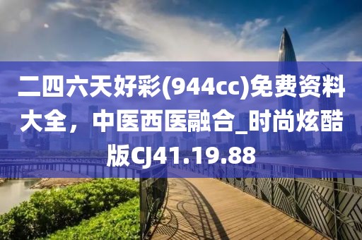 二四六天好彩(944cc)免费资料大全，中医西医融合_时尚炫酷版CJ41.19.88