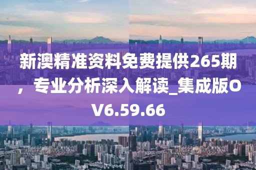 新澳精准资料免费提供265期，专业分析深入解读_集成版OV6.59.66