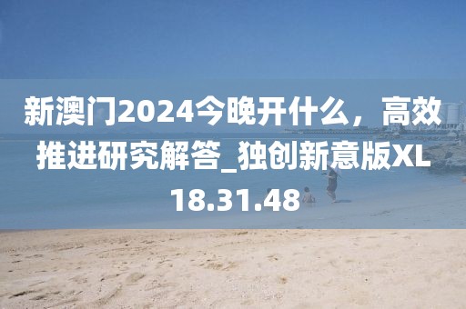 新澳门2024今晚开什么，高效推进研究解答_独创新意版XL18.31.48