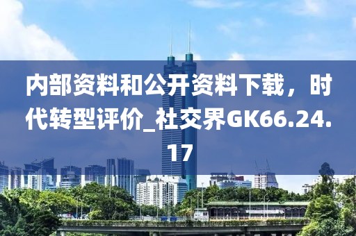 内部资料和公开资料下载，时代转型评价_社交界GK66.24.17