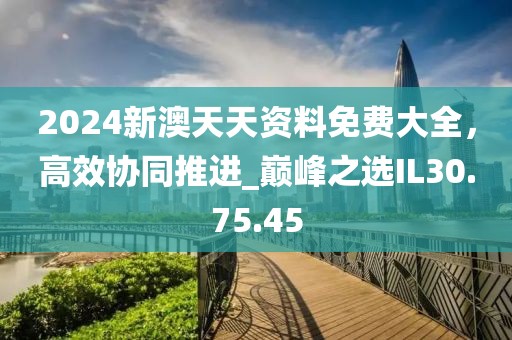 2024新澳天天资料免费大全，高效协同推进_巅峰之选IL30.75.45