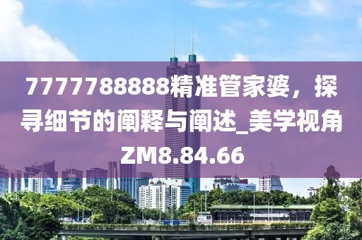 7777788888精准管家婆，探寻细节的阐释与阐述_美学视角ZM8.84.66