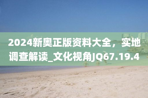 2024新奥正版资料大全，实地调查解读_文化视角JQ67.19.40