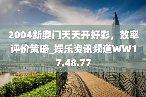 2004新奥门天天开好彩，效率评价策略_娱乐资讯频道WW17.48.77