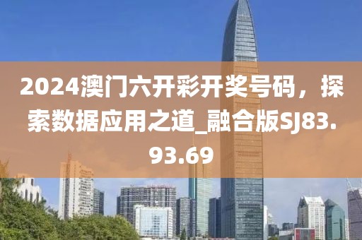 2024澳门六开彩开奖号码，探索数据应用之道_融合版SJ83.93.69