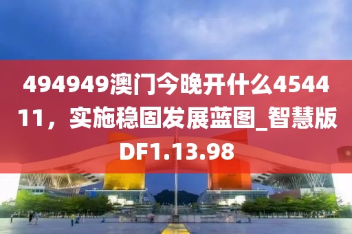 494949澳门今晚开什么454411，实施稳固发展蓝图_智慧版DF1.13.98