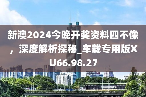 新澳2024今晚开奖资料四不像，深度解析探秘_车载专用版XU66.98.27