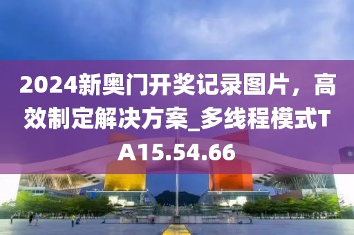 2024新奥门开奖记录图片，高效制定解决方案_多线程模式TA15.54.66