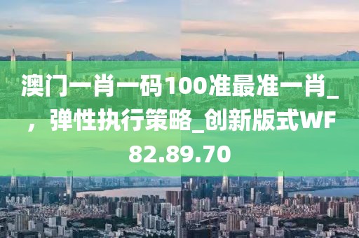 澳门一肖一码100准最准一肖_，弹性执行策略_创新版式WF82.89.70