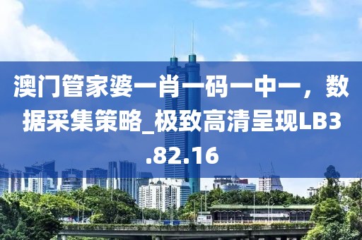 澳门管家婆一肖一码一中一，数据采集策略_极致高清呈现LB3.82.16