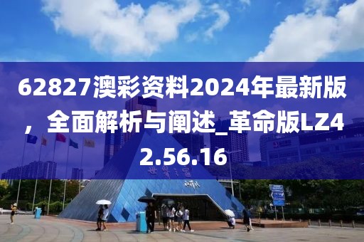 62827澳彩资料2024年最新版，全面解析与阐述_革命版LZ42.56.16