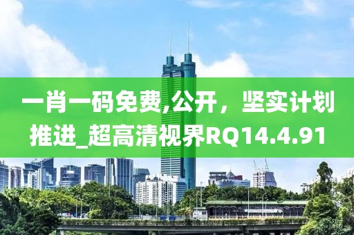 一肖一码免费,公开，坚实计划推进_超高清视界RQ14.4.91