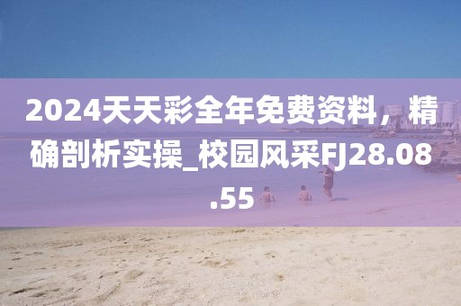 2024天天彩全年免费资料，精确剖析实操_校园风采FJ28.08.55
