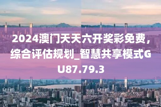 2024澳门天天六开奖彩免费，综合评估规划_智慧共享模式GU87.79.3