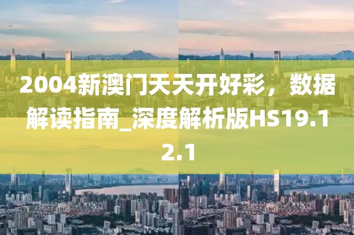 2004新澳门天天开好彩，数据解读指南_深度解析版HS19.12.1
