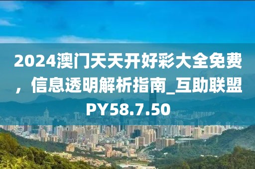 2024澳门天天开好彩大全免费，信息透明解析指南_互助联盟PY58.7.50
