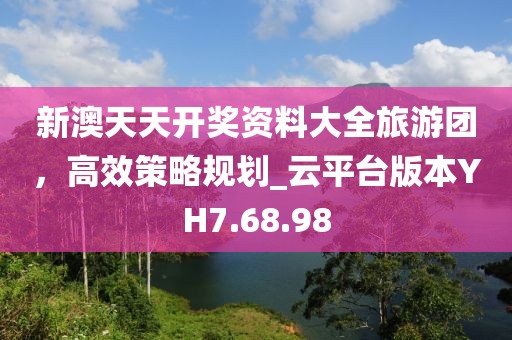 新澳天天开奖资料大全旅游团，高效策略规划_云平台版本YH7.68.98