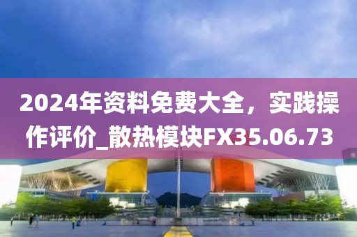 2024年资料免费大全，实践操作评价_散热模块FX35.06.73