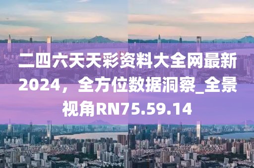 二四六天天彩资料大全网最新2024，全方位数据洞察_全景视角RN75.59.14