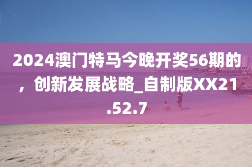 2024澳门特马今晚开奖56期的，创新发展战略_自制版XX21.52.7