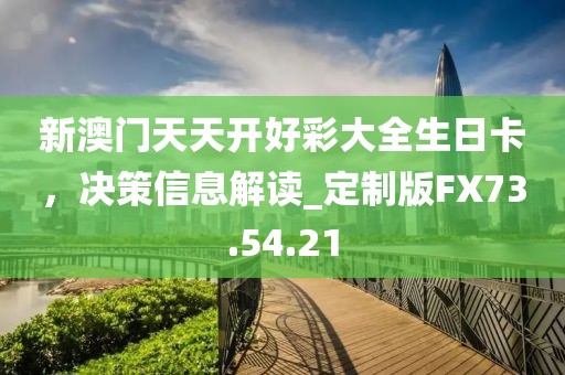 新澳门天天开好彩大全生日卡，决策信息解读_定制版FX73.54.21