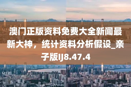 澳门正版资料免费大全新闻最新大神，统计资料分析假设_亲子版IJ8.47.4