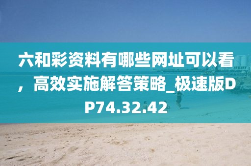 六和彩资料有哪些网址可以看，高效实施解答策略_极速版DP74.32.42
