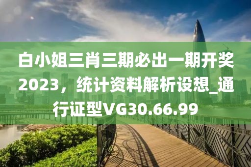 白小姐三肖三期必出一期开奖2023，统计资料解析设想_通行证型VG30.66.99