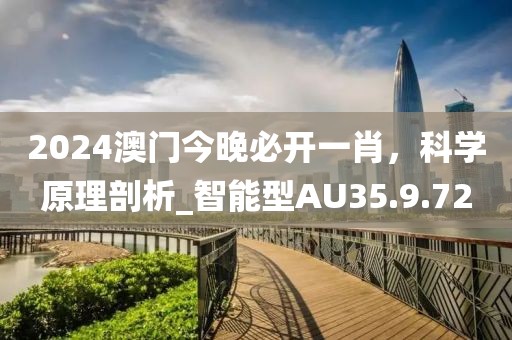 2024澳门今晚必开一肖，科学原理剖析_智能型AU35.9.72