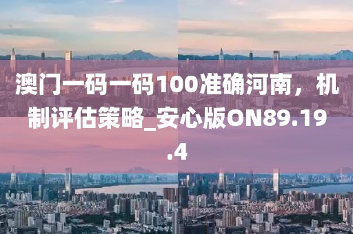 澳门一码一码100准确河南，机制评估策略_安心版ON89.19.4