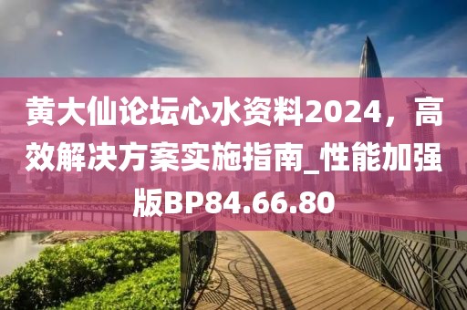 黄大仙论坛心水资料2024，高效解决方案实施指南_性能加强版BP84.66.80